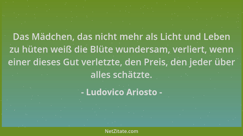 Ludovico Ariosto - Das Mädchen, das nicht mehr als Licht und Leben zu hüten weiß die Blüte wundersam, verliert, wenn einer...