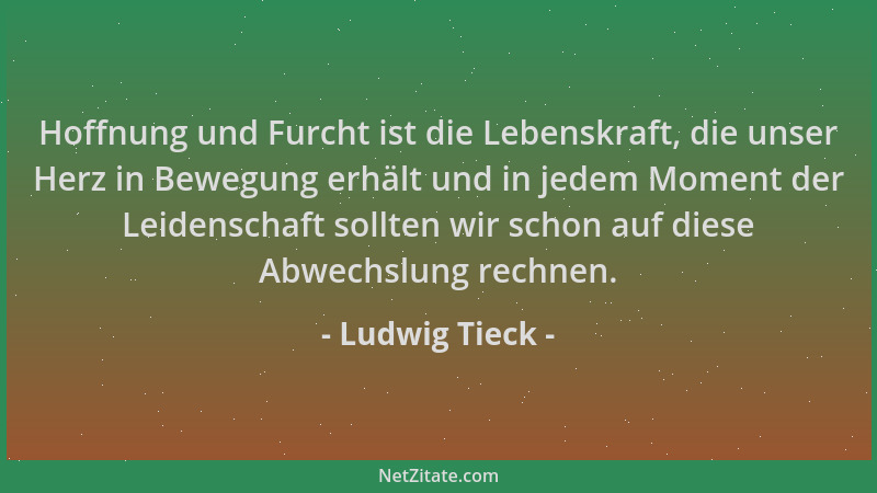 Ludwig Tieck - Hoffnung und Furcht ist die Lebenskraft, die unser Herz in Bewegung erhält und in jedem Moment der Leidensch...