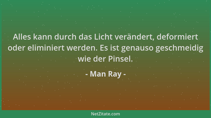 Man Ray - Alles kann durch das Licht verändert, deformiert oder eliminiert werden. Es ist genauso geschmeidig wie der Pinse...