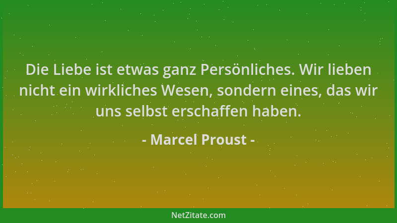 Marcel Proust - Die Liebe ist etwas ganz Persönliches. Wir lieben nicht ein wirkliches Wesen, sondern eines, das wir uns se...