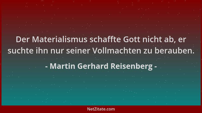 Martin Gerhard Reisenberg - Der Materialismus schaffte Gott nicht ab, er suchte ihn nur seiner Vollmachten zu berauben....