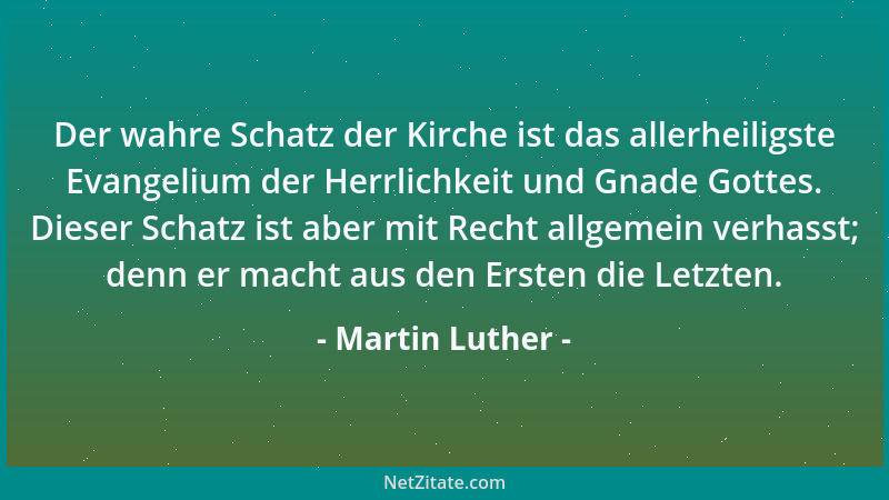 Martin Luther - Der wahre Schatz der Kirche ist das allerheiligste Evangelium der Herrlichkeit und Gnade Gottes. Dieser Sch...