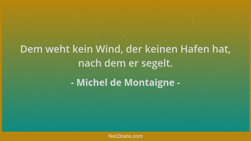 Michel de Montaigne - Dem weht kein Wind, der keinen Hafen hat, nach dem er segelt....