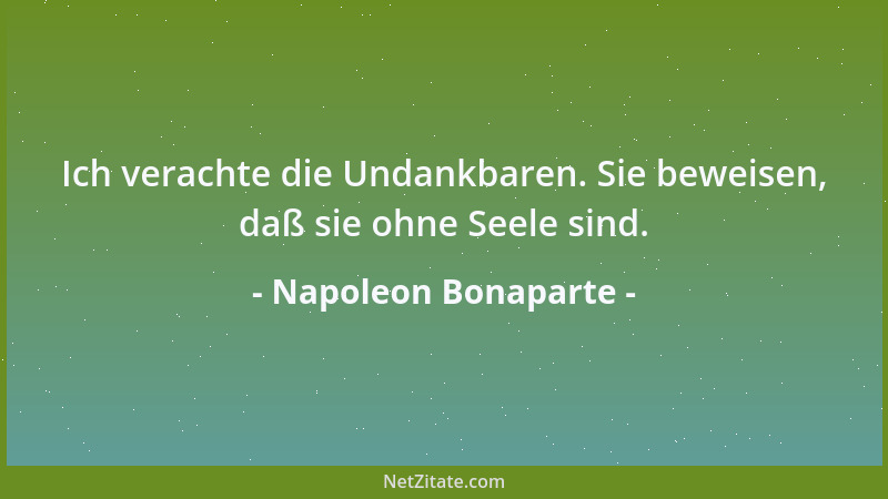 Napoleon Bonaparte - Ich verachte die Undankbaren. Sie beweisen, daß sie ohne Seele sind....