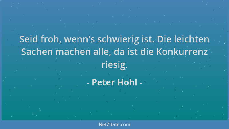 Peter Hohl - Seid froh, wenn 's schwierig ist. Die leichten Sachen machen alle, da ist die Konkurrenz riesig....
