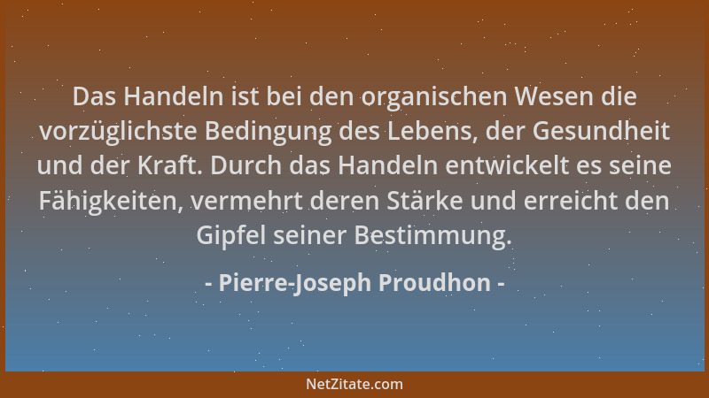 Pierre-Joseph Proudhon - Das Handeln ist bei den organischen Wesen die vorzüglichste Bedingung des Lebens, der Gesundheit u...