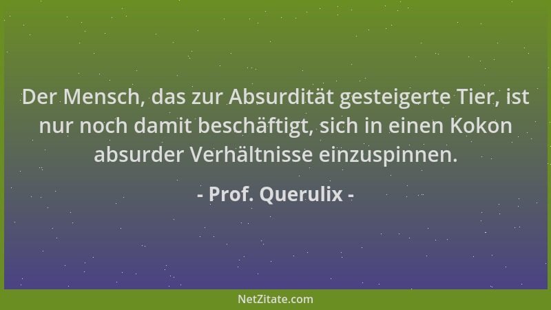 Prof. Querulix - Der Mensch, das zur Absurdität gesteigerte Tier, ist nur noch damit beschäftigt, sich in einen Kokon absur...