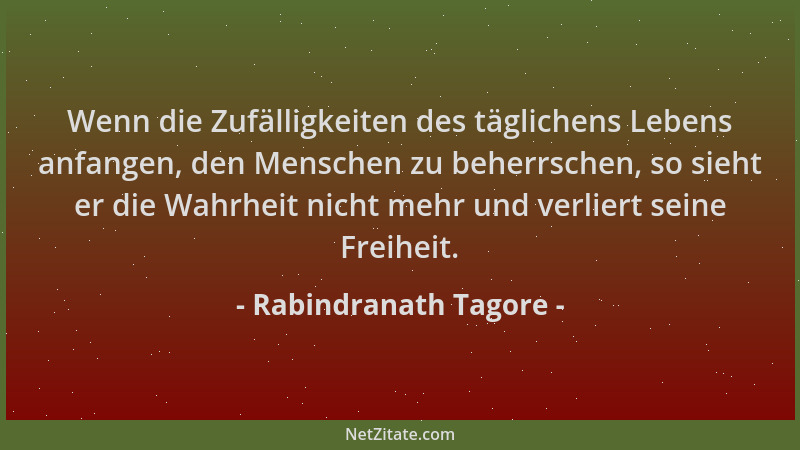 Rabindranath Tagore - Wenn die Zufälligkeiten des täglichens Lebens anfangen, den Menschen zu beherrschen, so sieht er die...