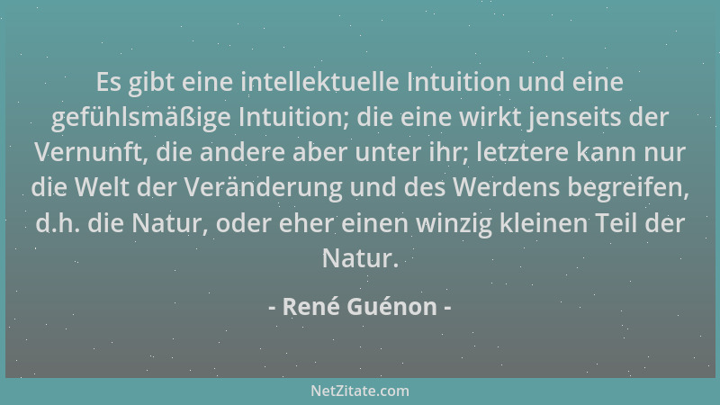 René Guénon - Es gibt eine intellektuelle Intuition und eine gefühlsmäßige Intuition; die eine wirkt jenseits der Vernunft,...