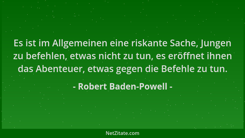 Robert Baden-Powell - Es ist im Allgemeinen eine riskante Sache, Jungen zu befehlen, etwas nicht zu tun, es eröffnet ihnen...