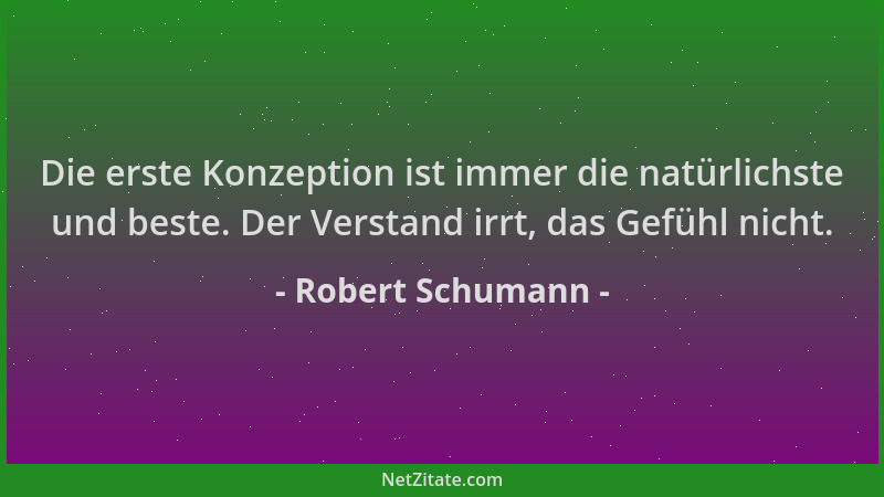 Robert Schumann - Die erste Konzeption ist immer die natürlichste und beste. Der Verstand irrt, das Gefühl nicht....