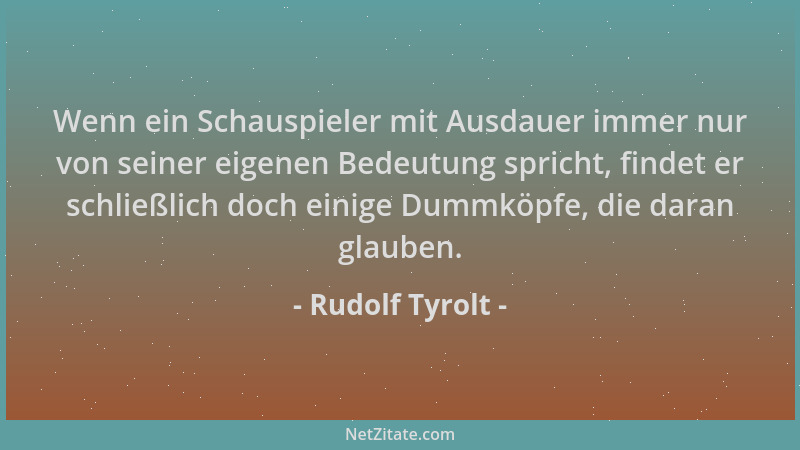 Rudolf Tyrolt - Wenn ein Schauspieler mit Ausdauer immer nur von seiner eigenen Bedeutung spricht, findet er schließlich do...