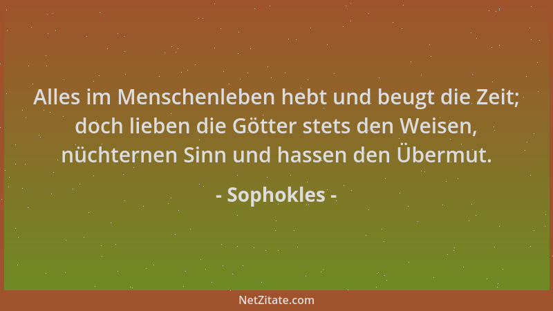 Sophokles - Alles im Menschenleben hebt und beugt die Zeit; doch lieben die Götter stets den Weisen, nüchternen Sinn und ha...