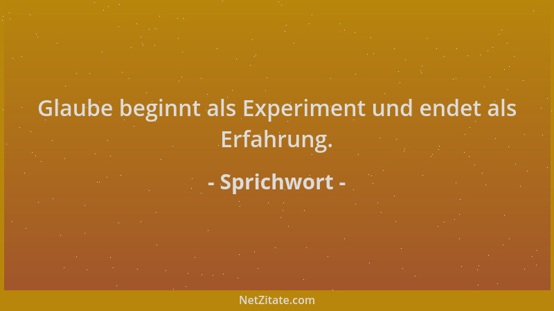 Sprichwort - Glaube beginnt als Experiment und endet als Erfahrung....