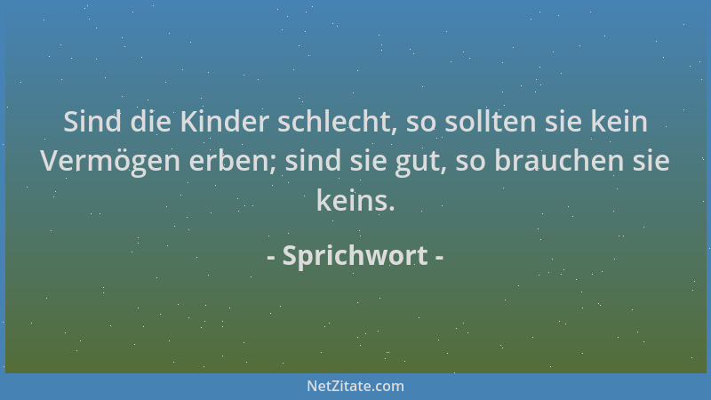 Sprichwort - Sind die Kinder schlecht, so sollten sie kein Vermögen erben; sind sie gut, so brauchen sie keins....