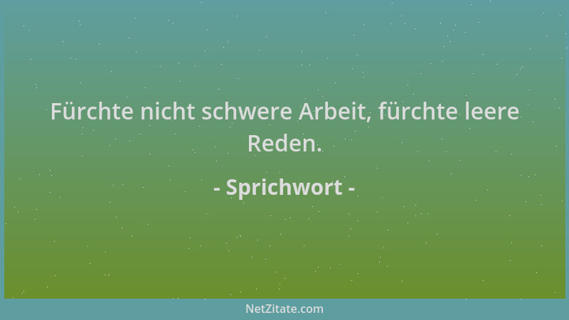 Sprichwort - Fürchte nicht schwere Arbeit, fürchte leere Reden....