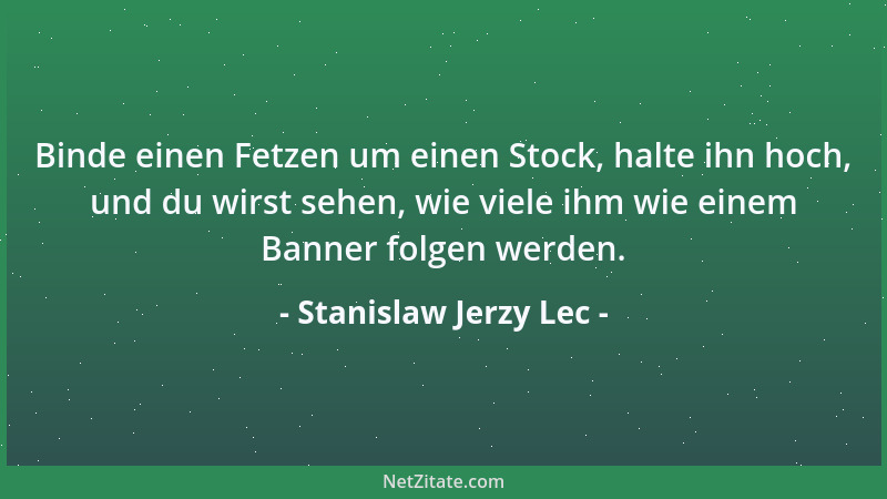 Stanislaw Jerzy Lec - Binde einen Fetzen um einen Stock, halte ihn hoch, und du wirst sehen, wie viele ihm wie einem Banner...