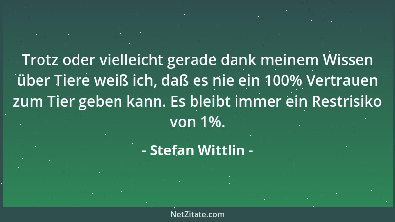 Stefan Wittlin - Trotz oder vielleicht gerade dank meinem Wissen über Tiere weiß ich, daß es nie ein 100% Vertrauen zum Tie...