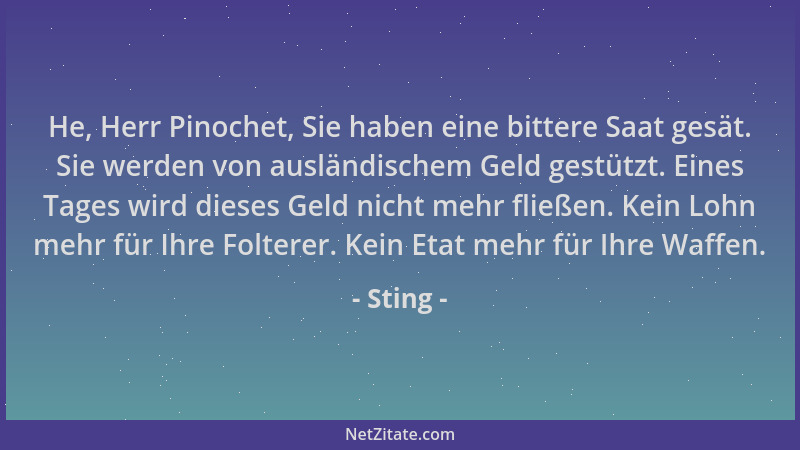 Sting - He, Herr Pinochet, Sie haben eine bittere Saat gesät. Sie werden von ausländischem Geld gestützt. Eines Tages wird...