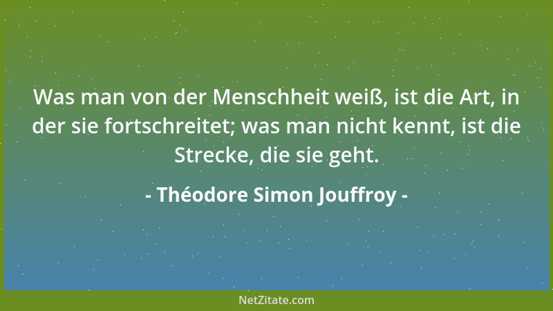 Théodore Simon Jouffroy - Was man von der Menschheit weiß, ist die Art, in der sie fortschreitet; was man nicht kennt, ist...