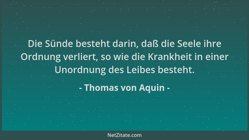 Thomas von Aquin - Die Sünde besteht darin, daß die Seele ihre Ordnung verliert, so wie die Krankheit in einer Unordnung de...