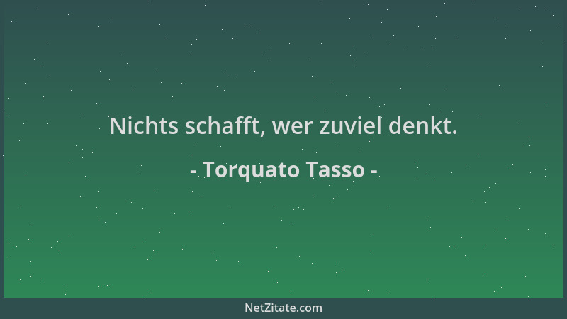 Torquato Tasso - Nichts schafft, wer zuviel denkt....