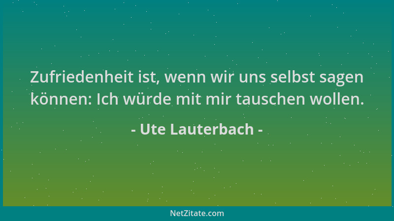 Ute Lauterbach - Zufriedenheit ist, wenn wir uns selbst sagen können: Ich würde mit mir tauschen wollen....