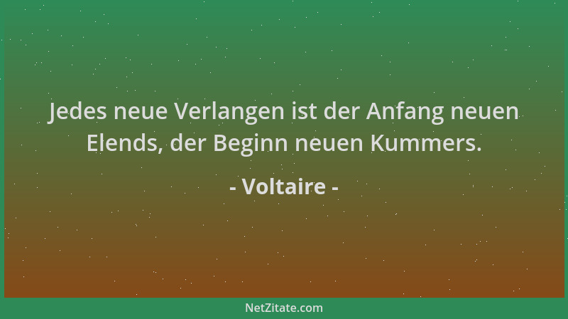 Voltaire - Jedes neue Verlangen ist der Anfang neuen Elends, der Beginn neuen Kummers....