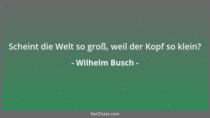 Wilhelm Busch - Scheint die Welt so groß, weil der Kopf so klein?...