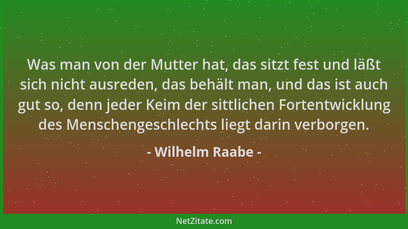 Wilhelm Raabe - Was man von der Mutter hat, das sitzt fest und läßt sich nicht ausreden, das behält man, und das ist auch g...