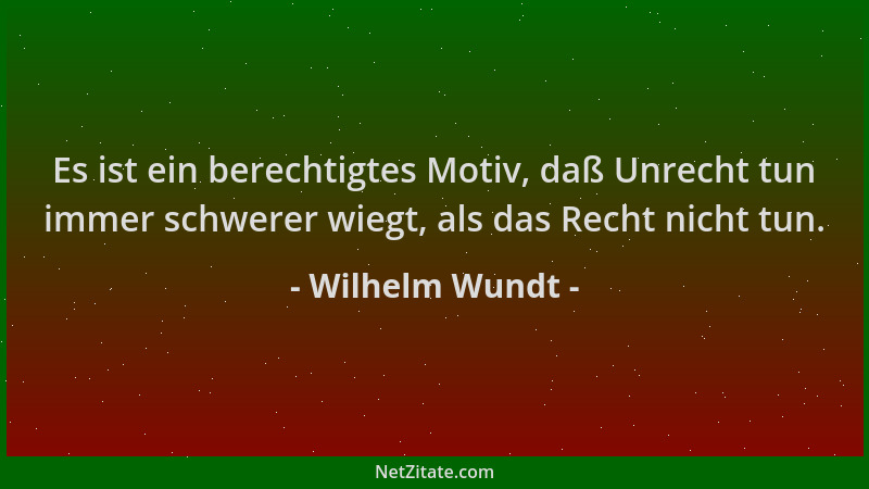 Wilhelm Wundt - Es ist ein berechtigtes Motiv, daß Unrecht tun immer schwerer wiegt, als das Recht nicht tun....
