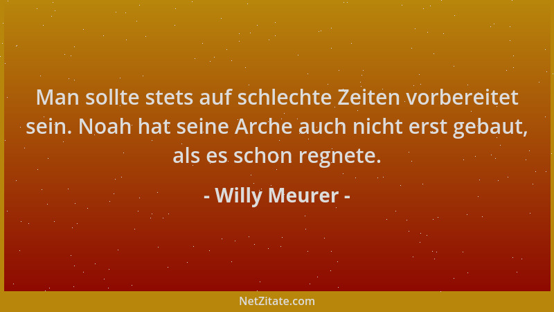 Willy Meurer - Man sollte stets auf schlechte Zeiten vorbereitet sein. Noah hat seine Arche auch nicht erst gebaut, als es...