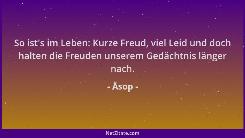 Äsop - So ist 's im Leben: Kurze Freud, viel Leid und doch halten die Freuden unserem Gedächtnis länger nach....