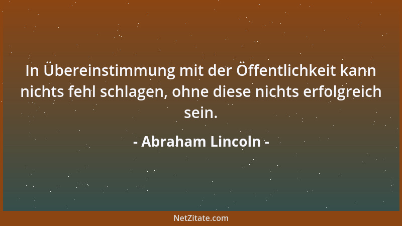 Abraham Lincoln - In Übereinstimmung mit der Öffentlichkeit kann nichts fehl schlagen, ohne diese nichts erfolgreich sein....