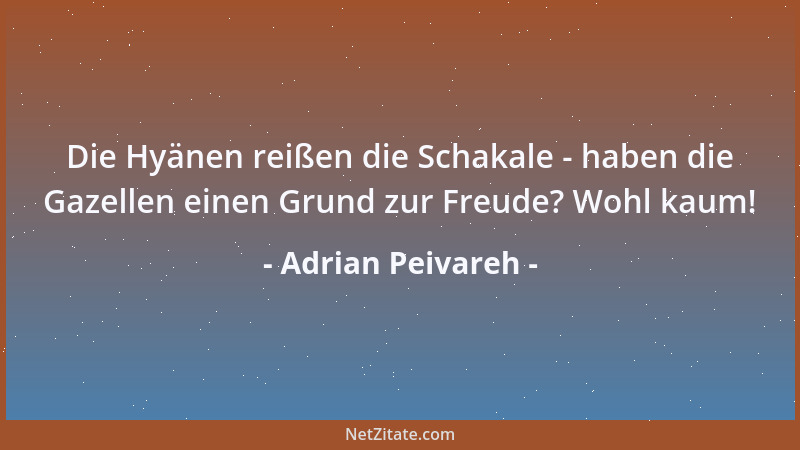 Adrian Peivareh - Die Hyänen reißen die Schakale - haben die Gazellen einen Grund zur Freude? Wohl kaum!...