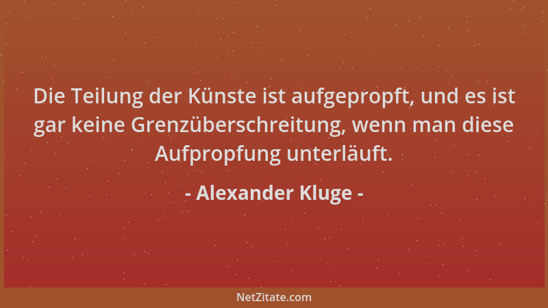 Alexander Kluge - Die Teilung der Künste ist aufgepropft, und es ist gar keine Grenzüberschreitung, wenn man diese Aufpropf...