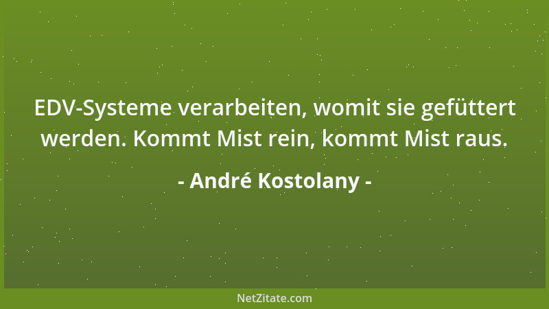 André Kostolany - EDV-Systeme verarbeiten, womit sie gefüttert werden. Kommt Mist rein, kommt Mist raus....