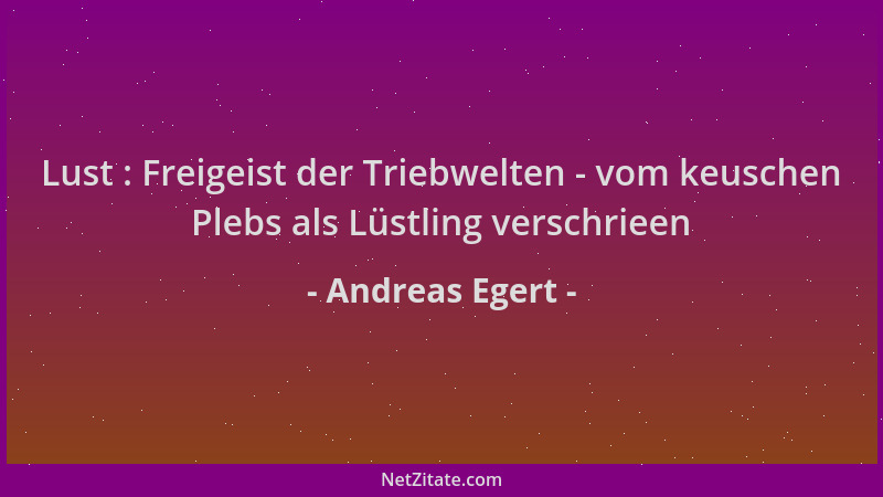 Andreas Egert - Lust : Freigeist der Triebwelten - vom keuschen Plebs als Lüstling verschrieen...