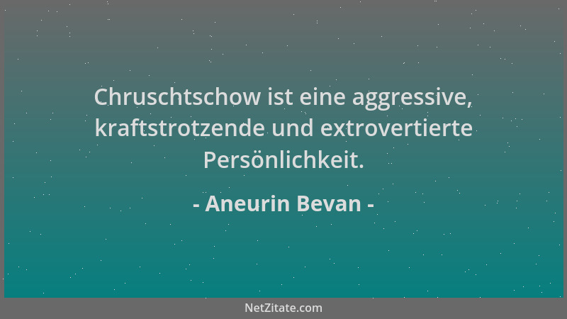 Aneurin Bevan - Chruschtschow ist eine aggressive, kraftstrotzende und extrovertierte Persönlichkeit....