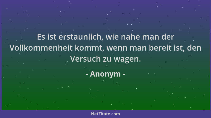 Anonym - Es ist erstaunlich, wie nahe man der Vollkommenheit kommt, wenn man bereit ist, den Versuch zu wagen....