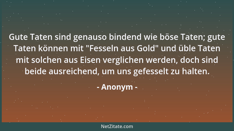 Anonym - Gute Taten sind genauso bindend wie böse Taten; gute Taten können mit  "Fesseln aus Gold " und üble Taten mit solche...