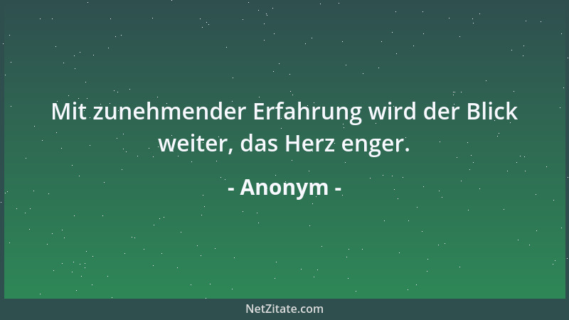 Anonym - Mit zunehmender Erfahrung wird der Blick weiter, das Herz enger....