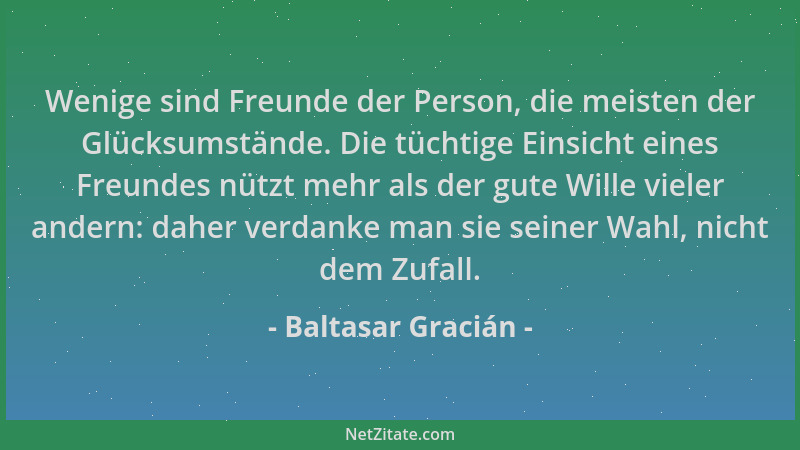 Baltasar Gracián - Wenige sind Freunde der Person, die meisten der Glücksumstände. Die tüchtige Einsicht eines Freundes nüt...