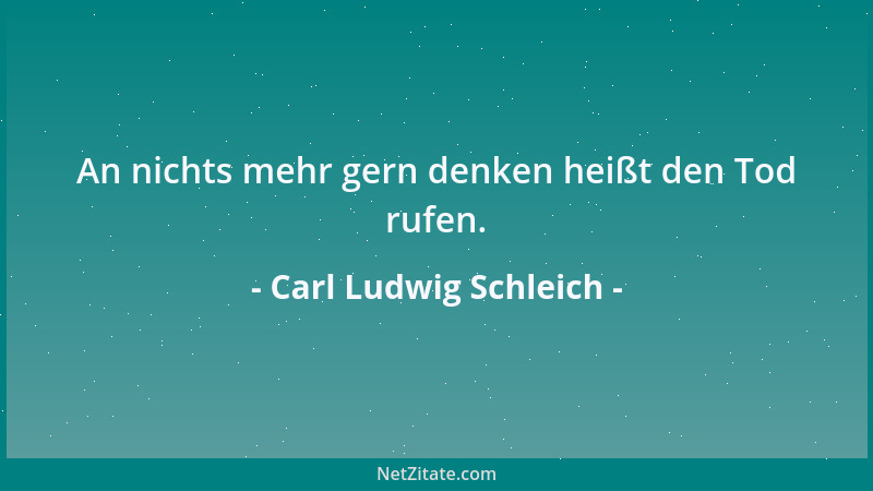 Carl Ludwig Schleich - An nichts mehr gern denken heißt den Tod rufen....