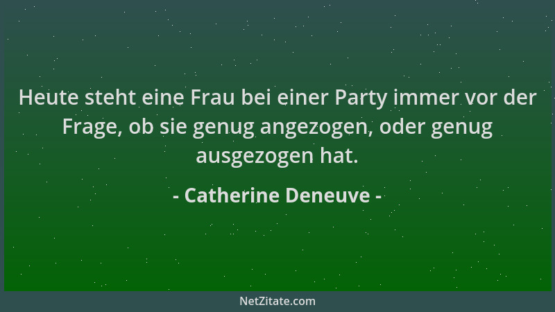 Catherine Deneuve - Heute steht eine Frau bei einer Party immer vor der Frage, ob sie genug angezogen, oder genug ausgezoge...