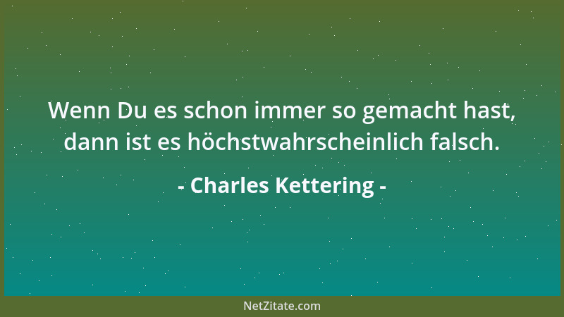 Charles Kettering - Wenn Du es schon immer so gemacht hast, dann ist es höchstwahrscheinlich falsch....