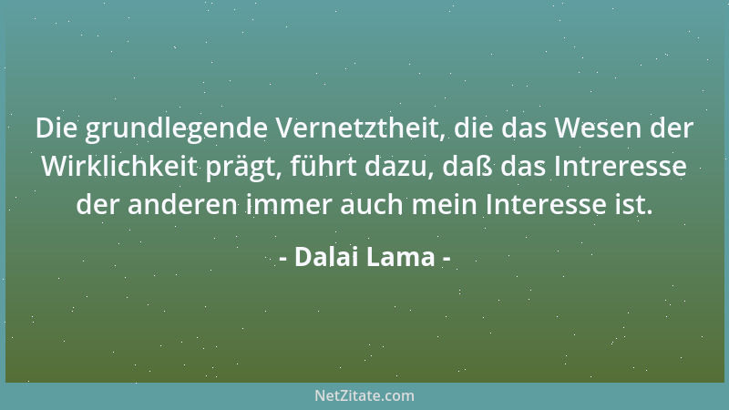 Dalai Lama - Die grundlegende Vernetztheit, die das Wesen der Wirklichkeit prägt, führt dazu, daß das Intreresse der andere...