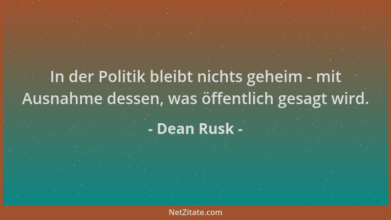 Dean Rusk - In der Politik bleibt nichts geheim - mit Ausnahme dessen, was öffentlich gesagt wird....