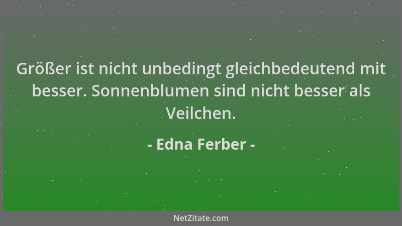 Edna Ferber - Größer ist nicht unbedingt gleichbedeutend mit besser. Sonnenblumen sind nicht besser als Veilchen....
