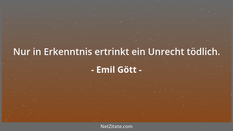 Emil Gött - Nur in Erkenntnis ertrinkt ein Unrecht tödlich....